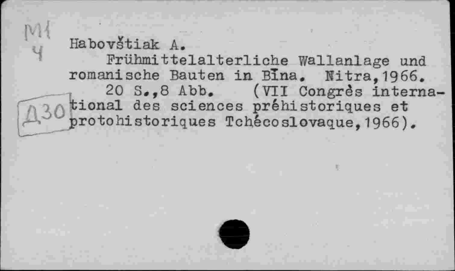 ﻿мі
Habovstiak А.
Frühmittelalterliche Wallanlage und romanische Bauten in Bina. Nitra,1966.
20 S.,8 Abb. (VII Congrès international des sciences préhistoriques et ''protohistoriques Tchécoslovaque, 1966).